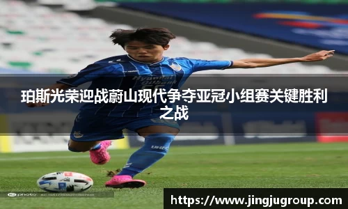 珀斯光荣迎战蔚山现代争夺亚冠小组赛关键胜利之战